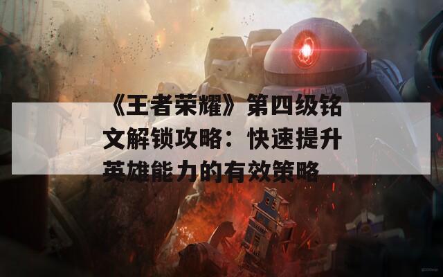 《王者榮耀》第四級(jí)銘文解鎖攻略：快速提升英雄能力的有效策略