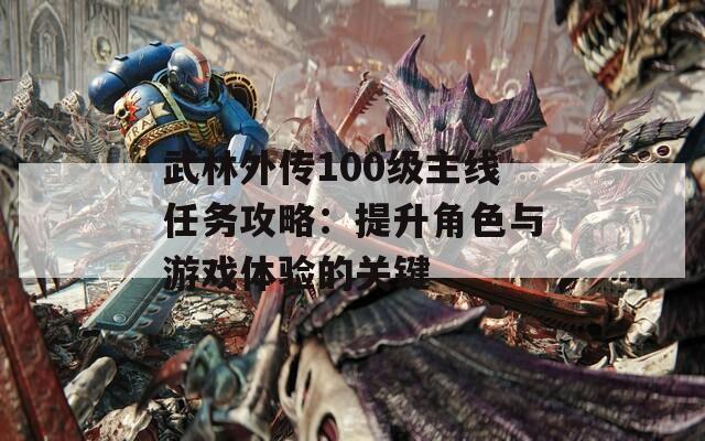 武林外傳100級主線任務(wù)攻略：提升角色與游戲體驗的關(guān)鍵