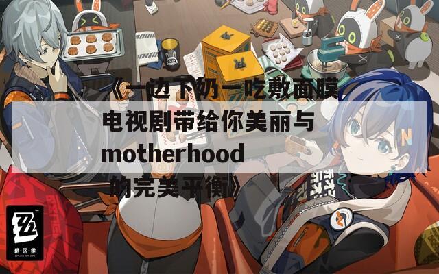 《一邊下奶一吃敷面膜電視劇帶給你美麗與 motherhood 的完美平衡》