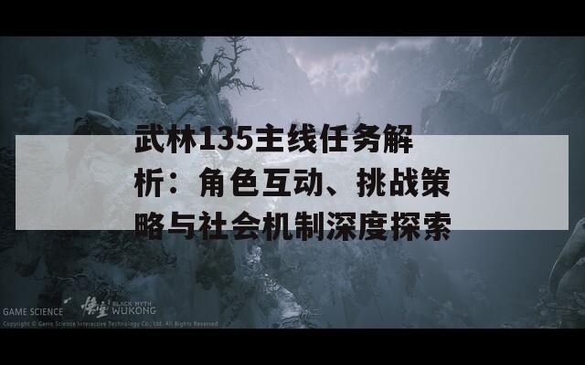 武林135主線任務(wù)解析：角色互動、挑戰(zhàn)策略與社會機(jī)制深度探索