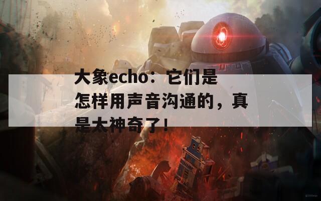 大象echo：它們是怎樣用聲音溝通的，真是太神奇了！