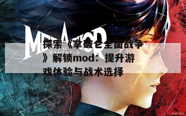 探索《拿破侖全面戰(zhàn)爭》解鎖mod：提升游戲體驗與戰(zhàn)術(shù)選擇