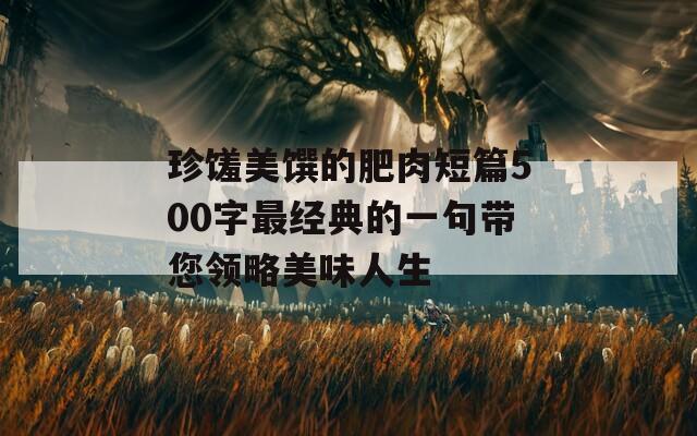 珍饈美饌的肥肉短篇500字最經(jīng)典的一句帶您領(lǐng)略美味人生