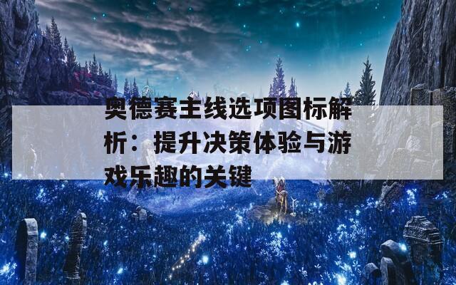 奧德賽主線選項圖標解析：提升決策體驗與游戲樂趣的關(guān)鍵