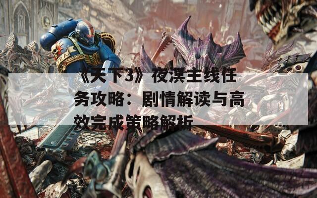 《天下3》夜溟主線任務攻略：劇情解讀與高效完成策略解析