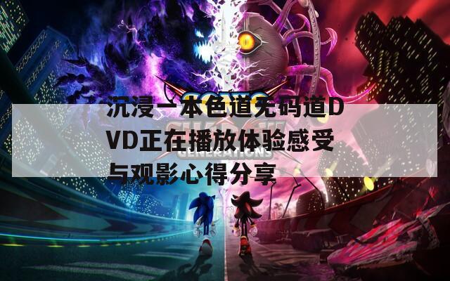 沉浸一本色道無碼道DVD正在播放體驗(yàn)感受與觀影心得分享