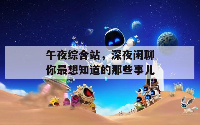 午夜綜合站，深夜閑聊你最想知道的那些事兒