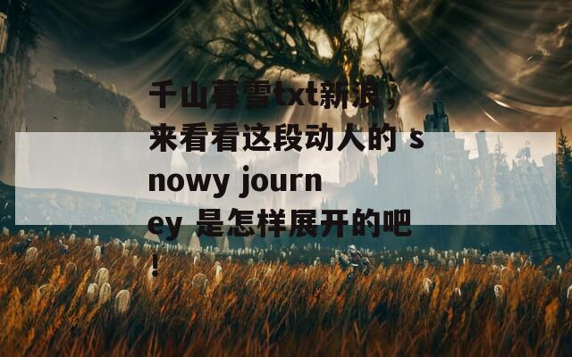 千山暮雪txt新浪，來看看這段動人的 snowy journey 是怎樣展開的吧！