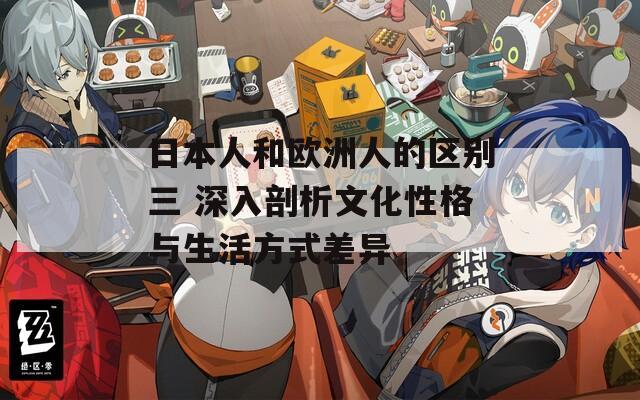 日本人和歐洲人的區(qū)別三 深入剖析文化性格與生活方式差異