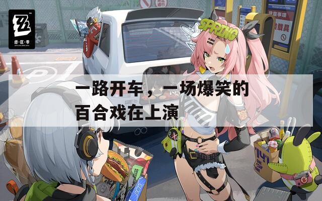 一路開車，一場爆笑的百合戲在上演