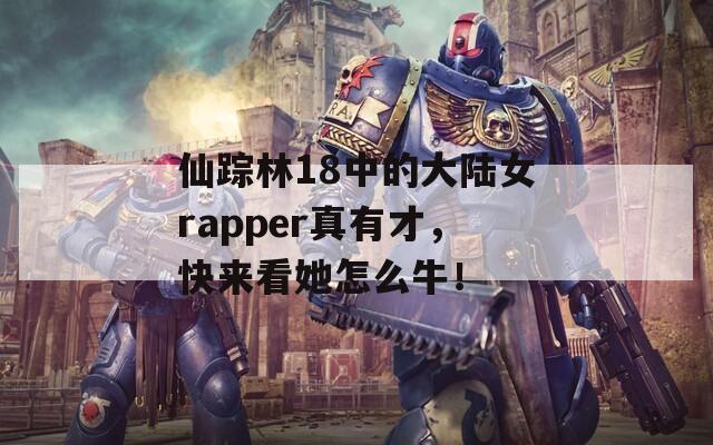 仙蹤林18中的大陸女rapper真有才，快來看她怎么牛！