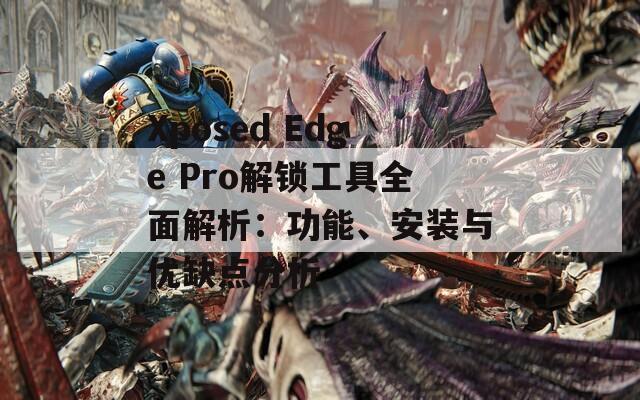 Xposed Edge Pro解鎖工具全面解析：功能、安裝與優(yōu)缺點(diǎn)分析