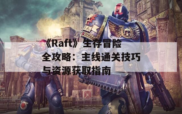 《Raft》生存冒險(xiǎn)全攻略：主線通關(guān)技巧與資源獲取指南