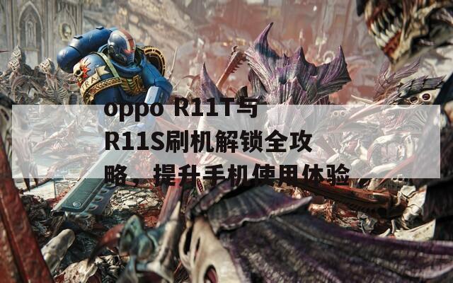 oppo R11T與R11S刷機解鎖全攻略，提升手機使用體驗