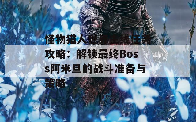 怪物獵人世界主線(xiàn)任務(wù)攻略：解鎖最終Boss阿米旦的戰(zhàn)斗準(zhǔn)備與策略