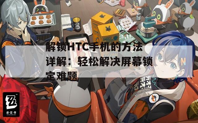 解鎖HTC手機(jī)的方法詳解：輕松解決屏幕鎖定難題