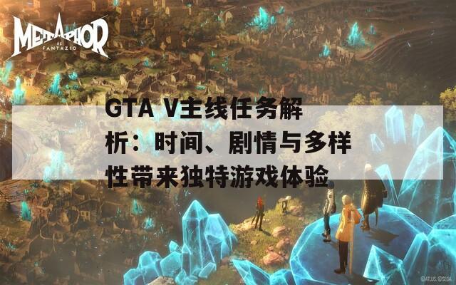 GTA V主線任務(wù)解析：時(shí)間、劇情與多樣性帶來獨(dú)特游戲體驗(yàn)