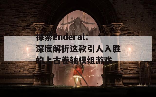 探索Enderal：深度解析這款引人入勝的上古卷軸模組游戲