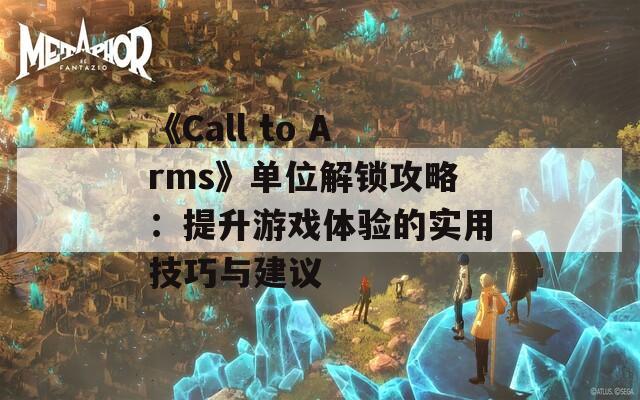 《Call to Arms》單位解鎖攻略：提升游戲體驗(yàn)的實(shí)用技巧與建議