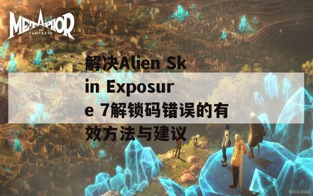 解決Alien Skin Exposure 7解鎖碼錯(cuò)誤的有效方法與建議