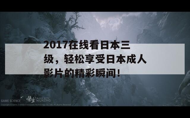 2017在線看日本三級(jí)，輕松享受日本成人影片的精彩瞬間！