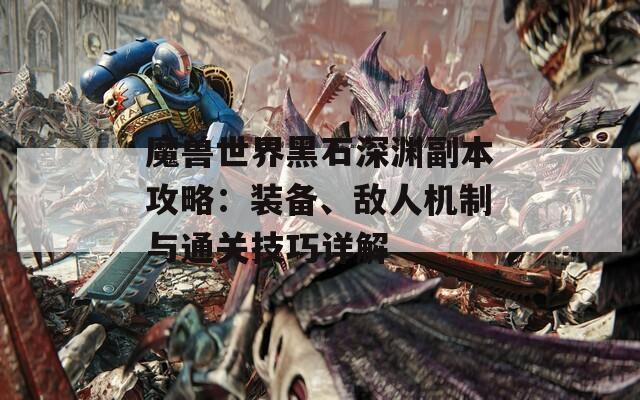 魔獸世界黑石深淵副本攻略：裝備、敵人機(jī)制與通關(guān)技巧詳解