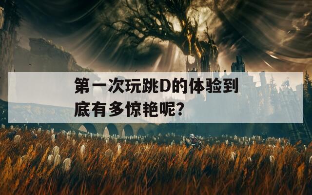 第一次玩跳D的體驗到底有多驚艷呢？