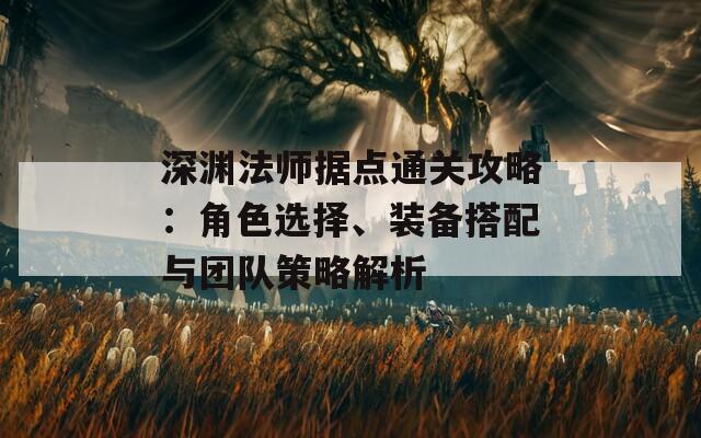 深淵法師據(jù)點通關(guān)攻略：角色選擇、裝備搭配與團隊策略解析