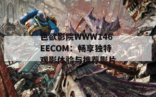 色欲影院WWW146EECOM：暢享獨(dú)特觀影體驗與推薦影片