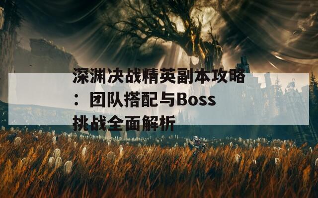 深淵決戰(zhàn)精英副本攻略：團隊搭配與Boss挑戰(zhàn)全面解析