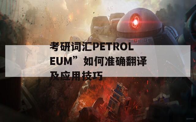 考研詞匯PETROLEUM”如何準(zhǔn)確翻譯及應(yīng)用技巧