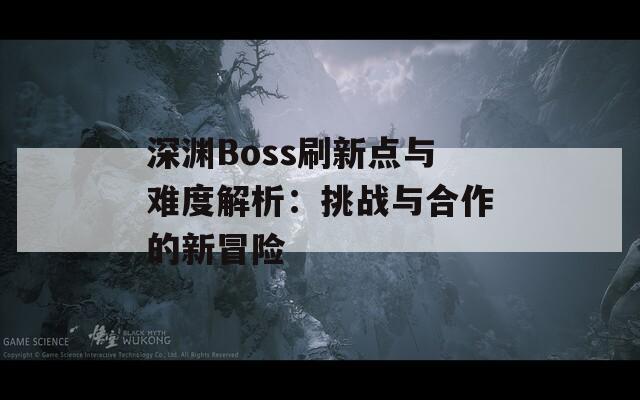 深淵Boss刷新點(diǎn)與難度解析：挑戰(zhàn)與合作的新冒險(xiǎn)