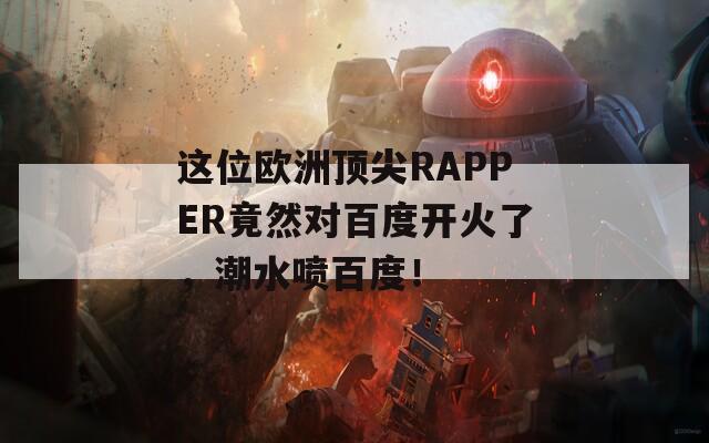 這位歐洲頂尖RAPPER竟然對(duì)百度開(kāi)火了，潮水噴百度！