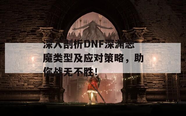 深入剖析DNF深淵惡魔類型及應對策略，助你戰(zhàn)無不勝！