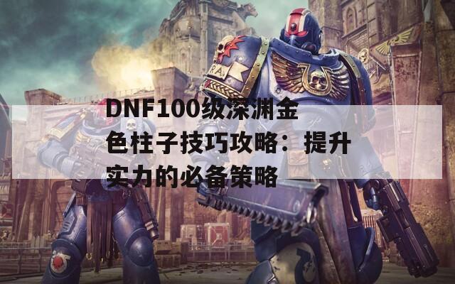 DNF100級深淵金色柱子技巧攻略：提升實(shí)力的必備策略