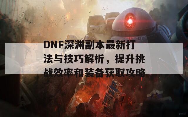 DNF深淵副本最新打法與技巧解析，提升挑戰(zhàn)效率和裝備獲取攻略