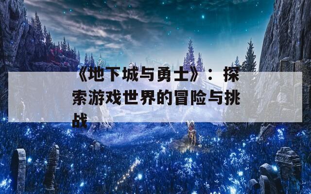 《地下城與勇士》：探索游戲世界的冒險(xiǎn)與挑戰(zhàn)