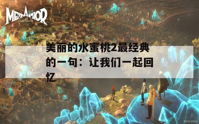 美麗的水蜜桃2最經(jīng)典的一句：讓我們一起回憶