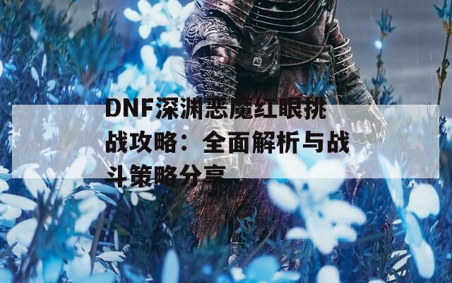 DNF深淵惡魔紅眼挑戰(zhàn)攻略：全面解析與戰(zhàn)斗策略分享