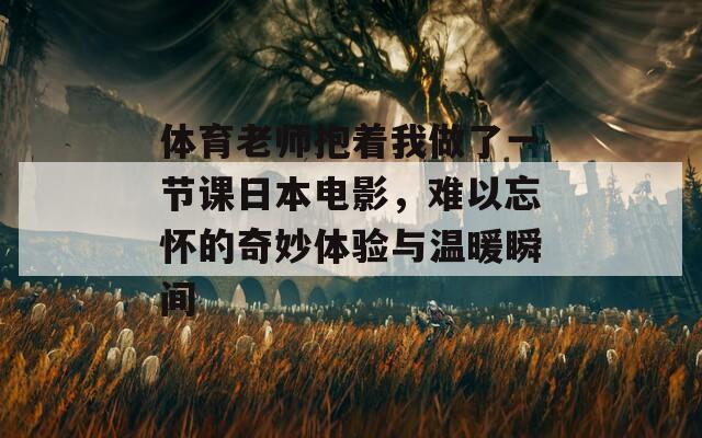 體育老師抱著我做了一節(jié)課日本電影，難以忘懷的奇妙體驗與溫暖瞬間