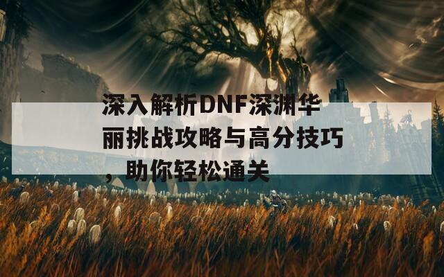 深入解析DNF深淵華麗挑戰(zhàn)攻略與高分技巧，助你輕松通關(guān)