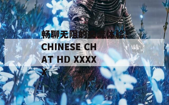 暢聊無阻的交流體驗(yàn)：CHINESE CHAT HD XXXXX