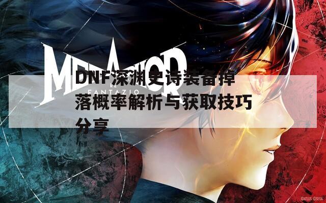 DNF深淵史詩(shī)裝備掉落概率解析與獲取技巧分享