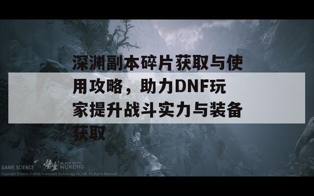 深淵副本碎片獲取與使用攻略，助力DNF玩家提升戰(zhàn)斗實力與裝備獲取