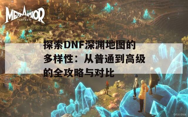 探索DNF深淵地圖的多樣性：從普通到高級的全攻略與對比