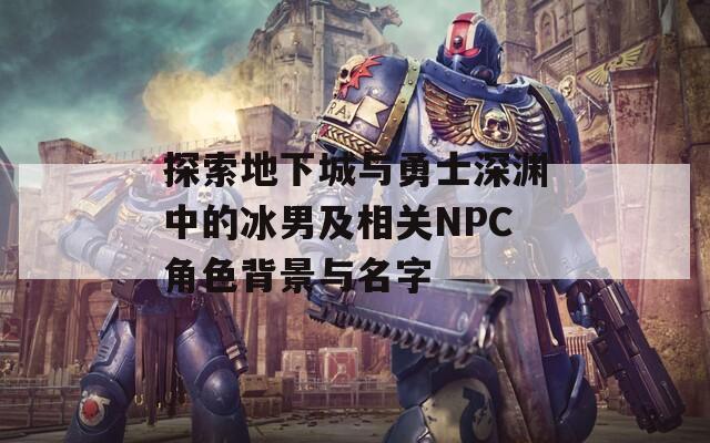 探索地下城與勇士深淵中的冰男及相關(guān)NPC角色背景與名字