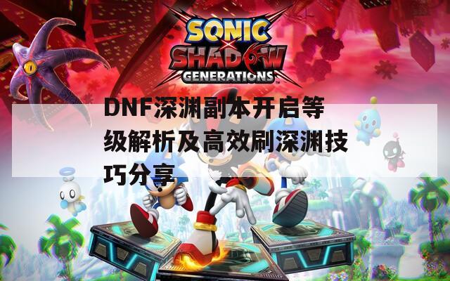 DNF深淵副本開啟等級解析及高效刷深淵技巧分享