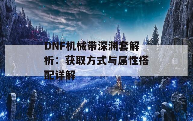 DNF機(jī)械帶深淵套解析：獲取方式與屬性搭配詳解