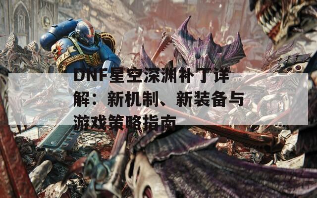 DNF星空深淵補丁詳解：新機制、新裝備與游戲策略指南