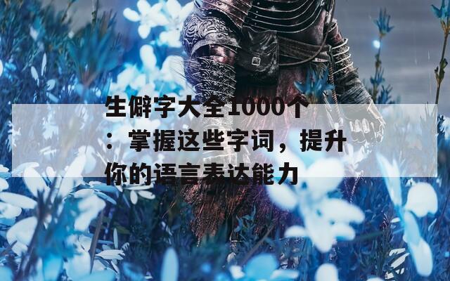 生僻字大全1000個：掌握這些字詞，提升你的語言表達能力